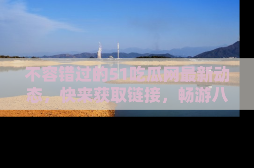 不容错过的51吃瓜网最新动态，快来获取链接，畅游八卦世界！