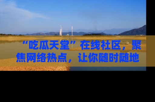 “吃瓜天堂”在线社区，聚焦网络热点，让你随时随地吃瓜不停