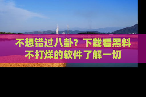 不想错过八卦？下载看黑料不打烊的软件了解一切