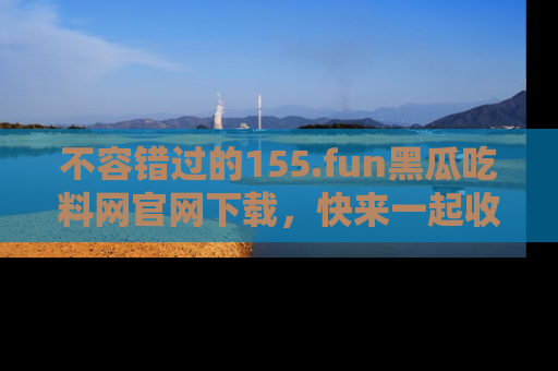 不容错过的155.fun黑瓜吃料网官网下载，快来一起收藏吃瓜新动态吧！