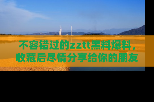 不容错过的zztt黑料爆料，收藏后尽情分享给你的朋友