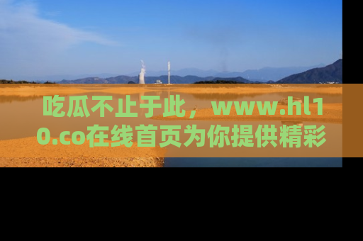 吃瓜不止于此，www.hl10.co在线首页为你提供精彩内幕