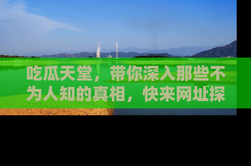 吃瓜天堂，带你深入那些不为人知的真相，快来网址探索吧！