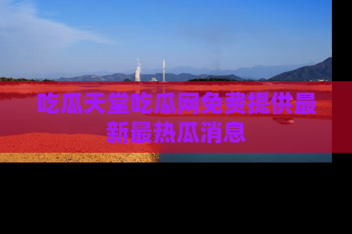 吃瓜天堂吃瓜网免费提供最新最热瓜消息