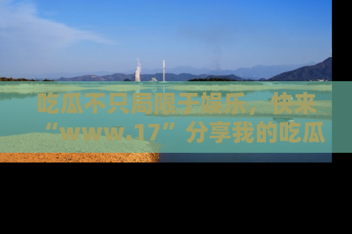 吃瓜不只局限于娱乐，快来“www.17”分享我的吃瓜技巧，成为社交圈的明星！