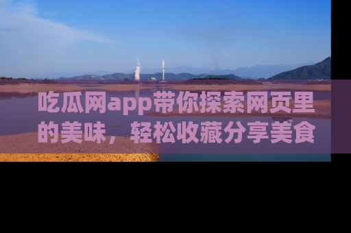 吃瓜网app带你探索网页里的美味，轻松收藏分享美食秘笈
