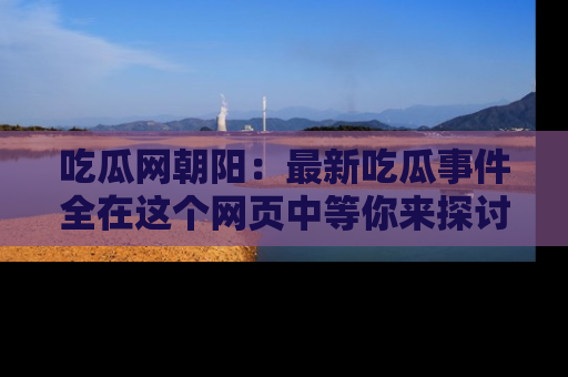 吃瓜网朝阳：最新吃瓜事件全在这个网页中等你来探讨！