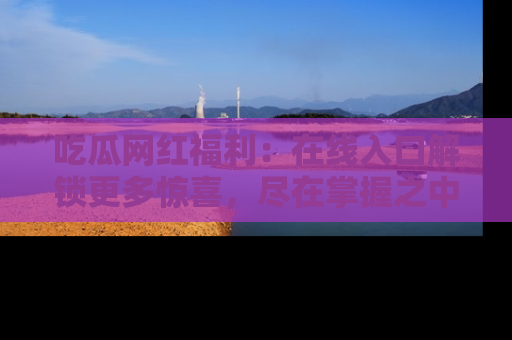 吃瓜网红福利：在线入口解锁更多惊喜，尽在掌握之中