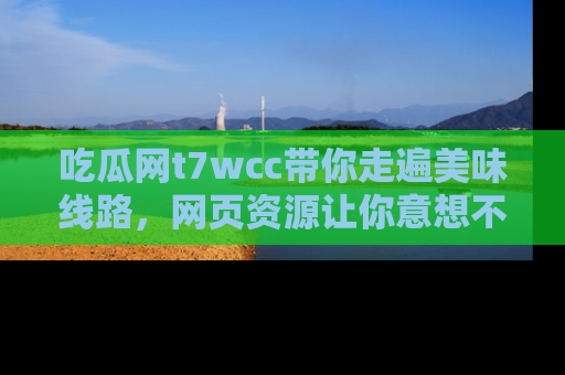 吃瓜网t7wcc带你走遍美味线路，网页资源让你意想不到！