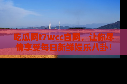 吃瓜网t7wcc官网，让你尽情享受每日新鲜娱乐八卦！
