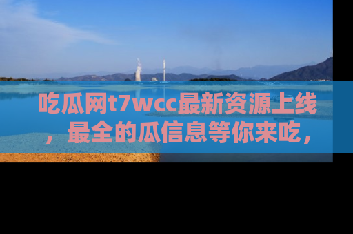 吃瓜网t7wcc最新资源上线，最全的瓜信息等你来吃，快来围观！