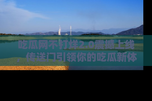 吃瓜网不打烊2.0震撼上线，传送门引领你的吃瓜新体验