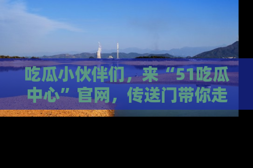 吃瓜小伙伴们，来“51吃瓜中心”官网，传送门带你走入八卦世界！