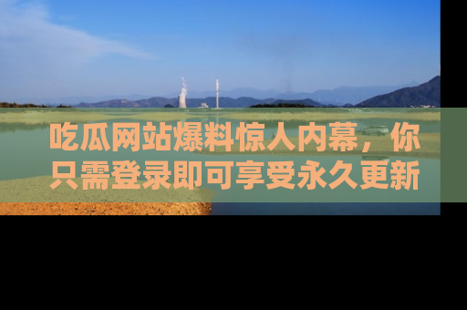 吃瓜网站爆料惊人内幕，你只需登录即可享受永久更新服务！