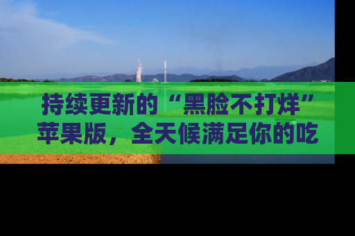 持续更新的“黑脸不打烊”苹果版，全天候满足你的吃瓜需求！