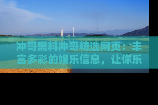 冲哥黑料冲哥精选网页：丰富多彩的娱乐信息，让你乐不停息