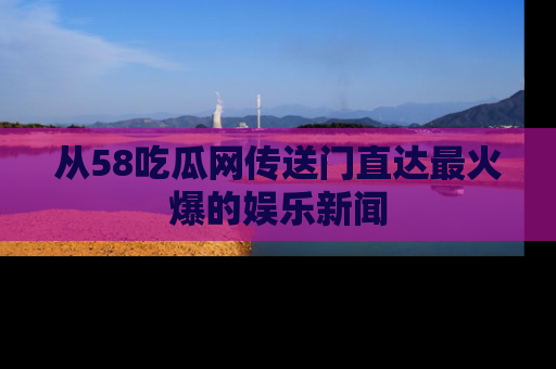 从58吃瓜网传送门直达最火爆的娱乐新闻