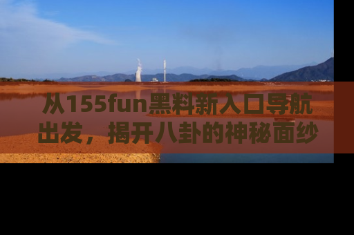 从155fun黑料新入口导航出发，揭开八卦的神秘面纱！