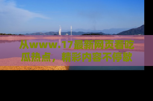 从www.17最新网页看吃瓜热点，精彩内容不停歇