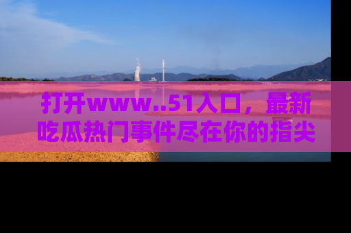打开www..51入口，最新吃瓜热门事件尽在你的指尖，马上来看看！