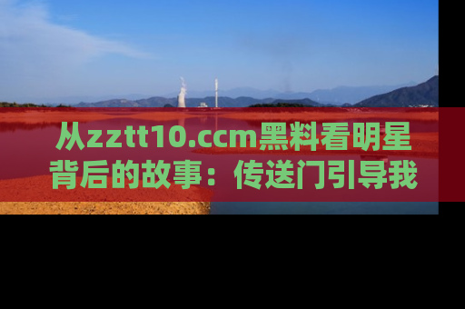 从zztt10.ccm黑料看明星背后的故事：传送门引导我们探索真相！
