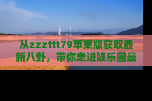 从zzzttt79苹果版获取最新八卦，带你走进娱乐圈最热内幕！