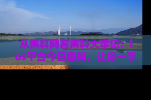 从黑料网看黑料大事记：ios平台今日爆料，让你一手掌握八卦内幕