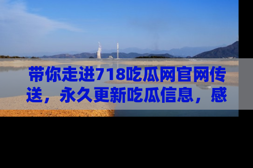 带你走进718吃瓜网官网传送，永久更新吃瓜信息，感受娱乐圈的风云变幻！