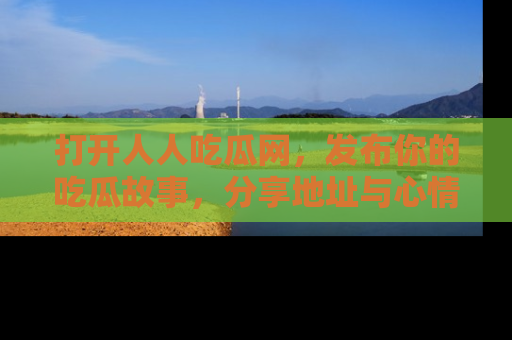 打开人人吃瓜网，发布你的吃瓜故事，分享地址与心情！