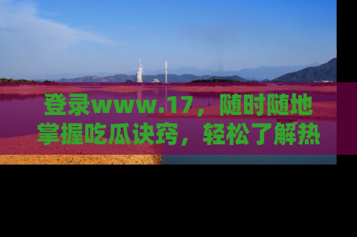 登录www.17，随时随地掌握吃瓜诀窍，轻松了解热点！