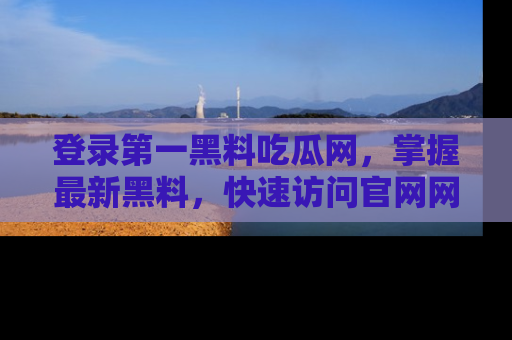 登录第一黑料吃瓜网，掌握最新黑料，快速访问官网网址体验。