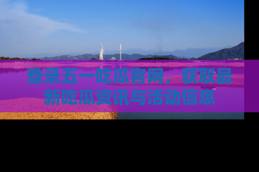 登录五一吃瓜官网，获取最新吃瓜资讯与活动信息