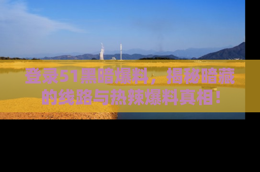 登录51黑暗爆料，揭秘暗藏的线路与热辣爆料真相！