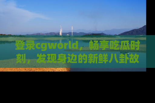 登录cgworld，畅享吃瓜时刻，发现身边的新鲜八卦故事