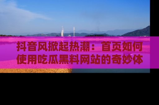抖音风掀起热潮：首页如何使用吃瓜黑料网站的奇妙体验