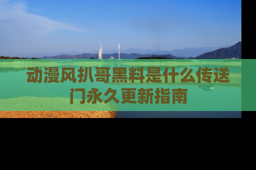 动漫风扒哥黑料是什么传送门永久更新指南