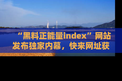 “黑料正能量index”网站发布独家内幕，快来网址获取精彩内容吧！
