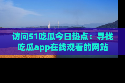 访问51吃瓜今日热点：寻找吃瓜app在线观看的网站