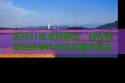 访问51吃瓜网网址，轻松获取热点事件与吃瓜圈的真实地址