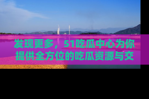 发现更多，51吃瓜中心为你提供全方位的吃瓜资源与交流平台