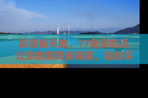 发现新天地，17免费吃瓜让你收藏美食链接，轻松享受美好生活
