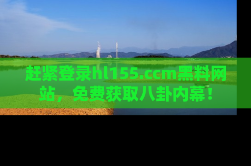 赶紧登录hl155.ccm黑料网站，免费获取八卦内幕！