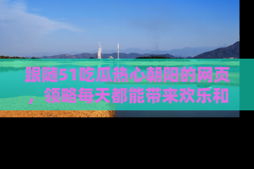 跟随51吃瓜热心朝阳的网页，领略每天都能带来欢乐和惊喜的小资讯！
