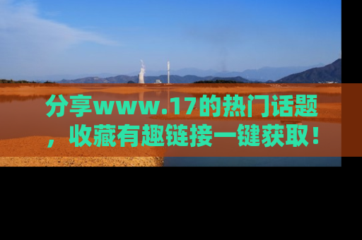 分享www.17的热门话题，收藏有趣链接一键获取！