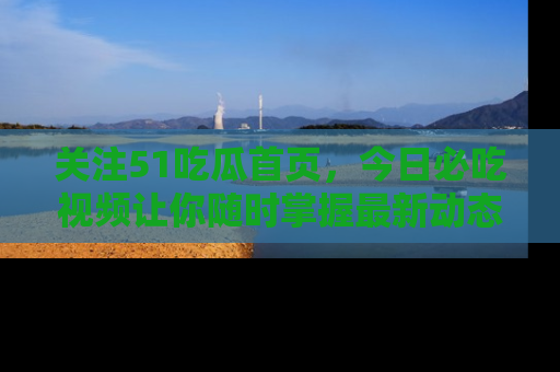 关注51吃瓜首页，今日必吃视频让你随时掌握最新动态