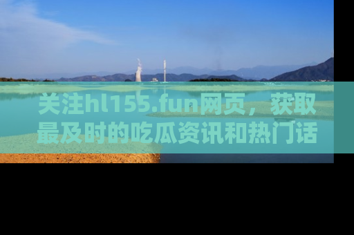 关注hl155.fun网页，获取最及时的吃瓜资讯和热门话题！