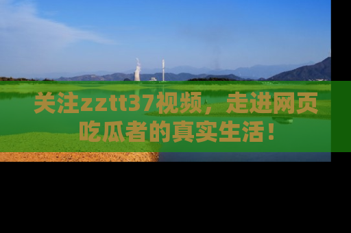 关注zztt37视频，走进网页吃瓜者的真实生活！