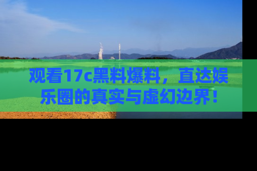 观看17c黑料爆料，直达娱乐圈的真实与虚幻边界！