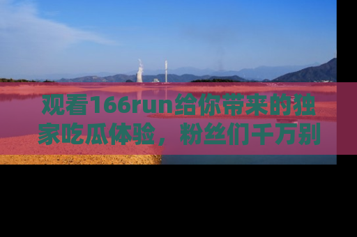 观看166run给你带来的独家吃瓜体验，粉丝们千万别错过