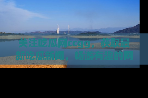 关注吃瓜网ccgg，获取最新吃瓜新闻，畅游有趣的网站世界